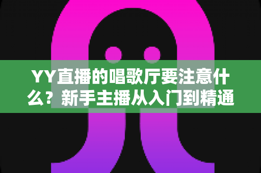 YY直播的唱歌厅要注意什么?新手主播从入门到精通的全方位避坑指南 YY直播的唱歌厅要注意什么?新手主播从入门到精通的全方位避坑指南