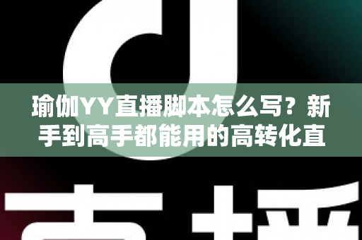 瑜伽YY直播脚本怎么写?新手到高手都能用的高转化直播脚本撰写全攻略 瑜伽YY直播脚本怎么写?新手到高手都能用的高转化直播脚本撰写全攻略
