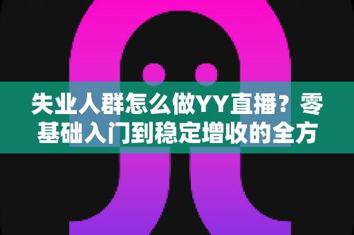 失业人群怎么做YY直播?零基础入门到稳定增收的全方位实操指南 失业人群怎么做YY直播?零基础入门到稳定增收的全方位实操指南