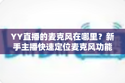 YY直播的麦克风在哪里？新手主播快速定位麦克风功能与调音设置的完整指南