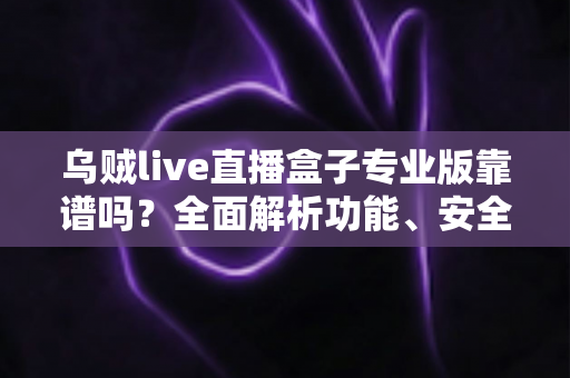 乌贼live直播盒子专业版靠谱吗?全面解析功能、安全性与真实使用体验 乌贼live直播盒子专业版靠谱吗?全面解析功能、安全性与真实使用体验