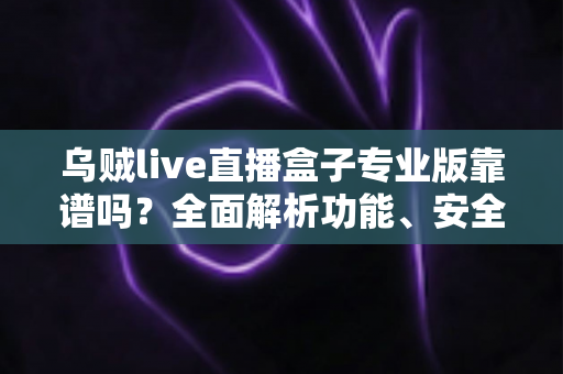 乌贼live直播盒子专业版靠谱吗?全面解析功能、安全性与真实使用体验 乌贼live直播盒子专业版靠谱吗?全面解析功能、安全性与真实使用体验