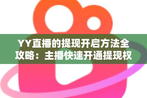 YY直播的提现开启方法全攻略：主播快速开通提现权限与收益变现的实用指南
