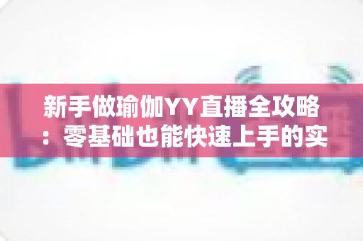 新手做瑜伽YY直播全攻略:零基础也能快速上手的实战指南 新手做瑜伽YY直播全攻略:零基础也能快速上手的实战指南