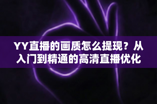 YY直播的画质怎么提现？从入门到精通的高清直播优化全攻略