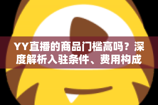 YY直播的商品门槛高吗?深度解析入驻条件、费用构成与新手带货指南 YY直播的商品门槛高吗?深度解析入驻条件、费用构成与新手带货指南