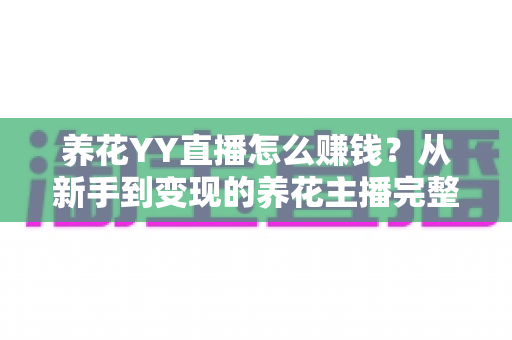 养花YY直播怎么赚钱?从新手到变现的养花主播完整攻略 养花YY直播怎么赚钱?从新手到变现的养花主播完整攻略