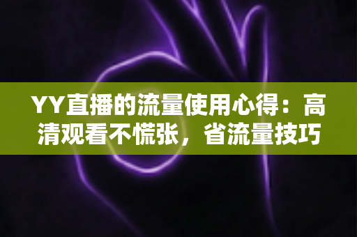 YY直播的流量使用心得:高清观看不慌张,省流量技巧一网打尽 YY直播的流量使用心得:高清观看不慌张,省流量技巧一网打尽