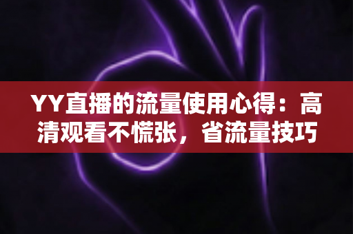 YY直播的流量使用心得:高清观看不慌张,省流量技巧一网打尽 YY直播的流量使用心得:高清观看不慌张,省流量技巧一网打尽