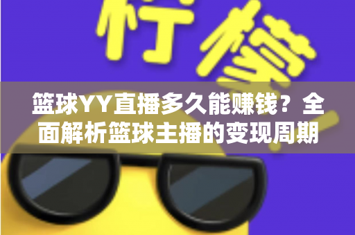 篮球YY直播多久能赚钱？全面解析篮球主播的变现周期与起号攻略