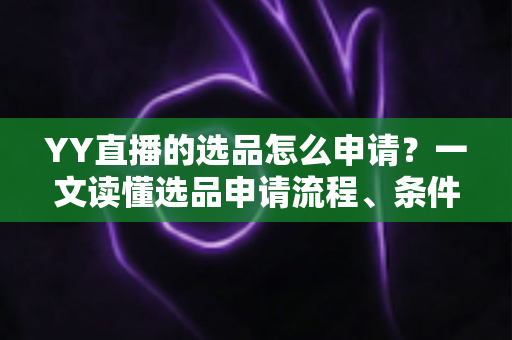 YY直播的选品怎么申请?一文读懂选品申请流程、条件与实操技巧 YY直播的选品怎么申请?一文读懂选品申请流程、条件与实操技巧