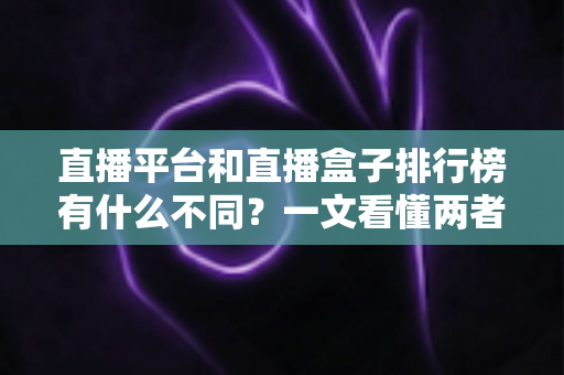 直播平台和直播盒子排行榜有什么不同?一文看懂两者区别与选择指南 直播平台和直播盒子排行榜有什么不同?一文看懂两者区别与选择指南