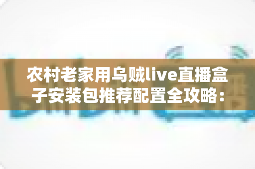 农村老家用乌贼live直播盒子安装包推荐配置全攻略:硬件、网络、安装一步到位 农村老家用乌贼live直播盒子安装包推荐配置全攻略:硬件、网络、安装一步到位