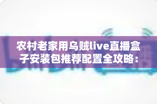 农村老家用乌贼live直播盒子安装包推荐配置全攻略:硬件、网络、安装一步到位 农村老家用乌贼live直播盒子安装包推荐配置全攻略:硬件、网络、安装一步到位