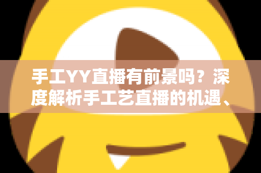 手工YY直播有前景吗?深度解析手工艺直播的机遇、挑战与变现之道 手工YY直播有前景吗?深度解析手工艺直播的机遇、挑战与变现之道