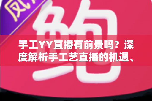 手工YY直播有前景吗?深度解析手工艺直播的机遇、挑战与变现之道 手工YY直播有前景吗?深度解析手工艺直播的机遇、挑战与变现之道