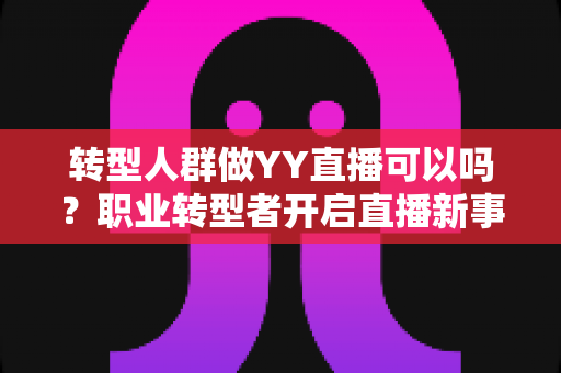 转型人群做YY直播可以吗?职业转型者开启直播新事业的全攻略 转型人群做YY直播可以吗?职业转型者开启直播新事业的全攻略