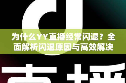 为什么YY直播经常闪退?全面解析闪退原因与高效解决方法 为什么YY直播经常闪退?全面解析闪退原因与高效解决方法