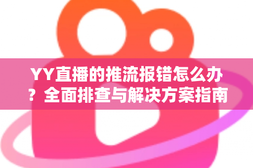 YY直播的推流报错怎么办？全面排查与解决方案指南，助你秒速恢复开播