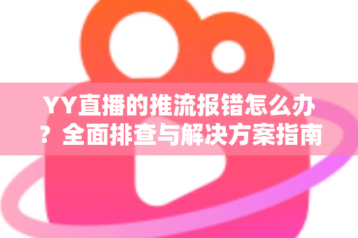YY直播的推流报错怎么办？全面排查与解决方案指南，助你秒速恢复开播