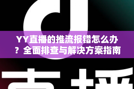 YY直播的推流报错怎么办？全面排查与解决方案指南，助你秒速恢复开播