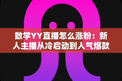 数学YY直播怎么涨粉：新人主播从冷启动到人气爆款的涨粉实战全攻略