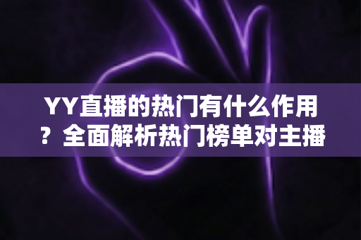 YY直播的热门有什么作用?全面解析热门榜单对主播、观众与平台的深层价值 YY直播的热门有什么作用?全面解析热门榜单对主播、观众与平台的深层价值