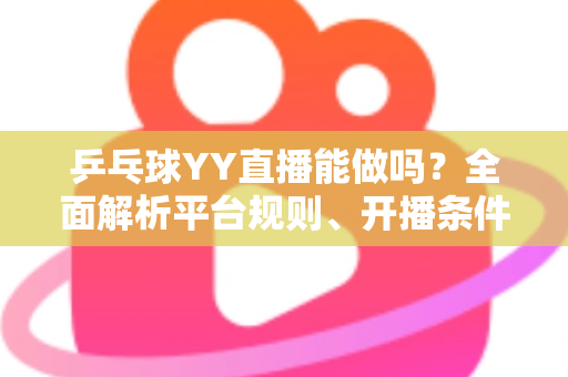 乒乓球YY直播能做吗?全面解析平台规则、开播条件与变现前景 乒乓球YY直播能做吗?全面解析平台规则、开播条件与变现前景
