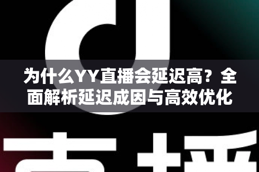 为什么YY直播会延迟高?全面解析延迟成因与高效优化方案指南 为什么YY直播会延迟高?全面解析延迟成因与高效优化方案指南