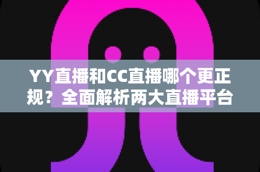 YY直播和CC直播哪个更正规?全面解析两大直播平台的资质合规、内容监管与选择攻略 YY直播和CC直播哪个更正规?全面解析两大直播平台的资质合规、内容监管与选择攻略