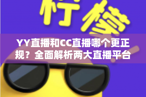 YY直播和CC直播哪个更正规?全面解析两大直播平台的资质合规、内容监管与选择攻略 YY直播和CC直播哪个更正规?全面解析两大直播平台的资质合规、内容监管与选择攻略