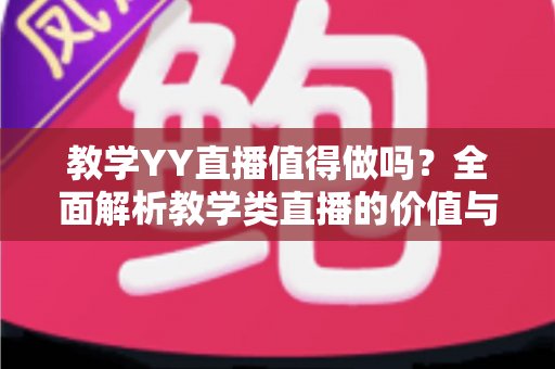 教学YY直播值得做吗？全面解析教学类直播的价值与前景