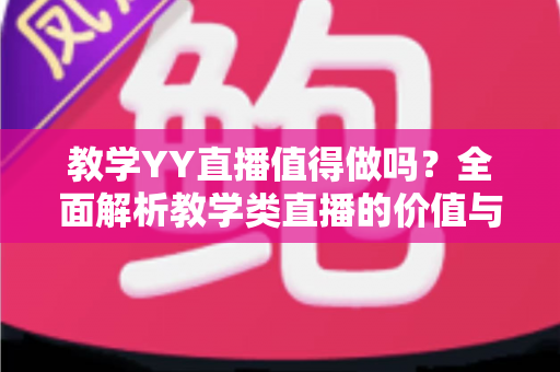 教学YY直播值得做吗？全面解析教学类直播的价值与前景