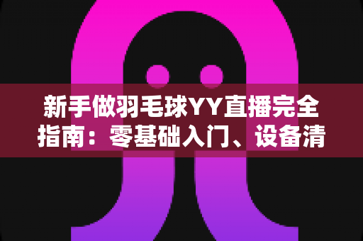 新手做羽毛球YY直播完全指南：零基础入门、设备清单与快速涨粉实战技巧