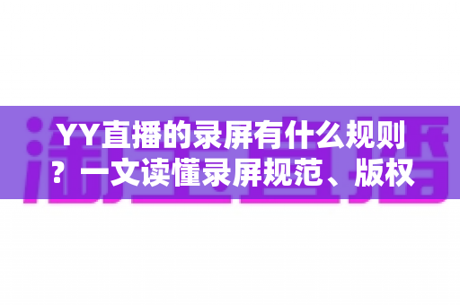 YY直播的录屏有什么规则?一文读懂录屏规范、版权边界与合规使用指南 YY直播的录屏有什么规则?一文读懂录屏规范、版权边界与合规使用指南