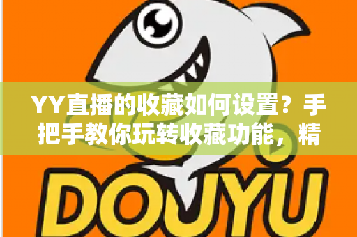 YY直播的收藏如何设置?手把手教你玩转收藏功能,精彩直播内容一键直达不迷路 YY直播的收藏如何设置?手把手教你玩转收藏功能,精彩直播内容一键直达不迷路
