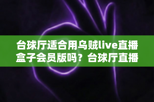 台球厅适合用乌贼live直播盒子会员版吗?台球厅直播设备选择全攻略与经营引流深度解析 台球厅适合用乌贼live直播盒子会员版吗?台球厅直播设备选择全攻略与经营引流深度解析
