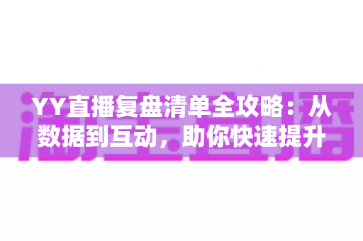 YY直播复盘清单全攻略:从数据到互动,助你快速提升直播间人气与收益的实用指南 YY直播复盘清单全攻略:从数据到互动,助你快速提升直播间人气与收益的实用指南