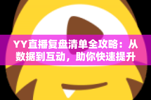 YY直播复盘清单全攻略:从数据到互动,助你快速提升直播间人气与收益的实用指南 YY直播复盘清单全攻略:从数据到互动,助你快速提升直播间人气与收益的实用指南