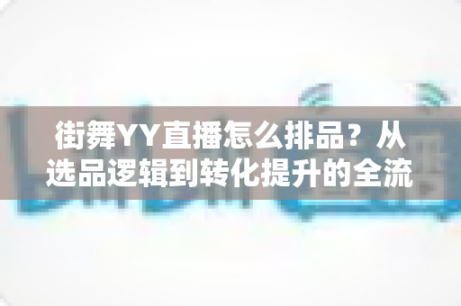 街舞YY直播怎么排品?从选品逻辑到转化提升的全流程实操指南 街舞YY直播怎么排品?从选品逻辑到转化提升的全流程实操指南