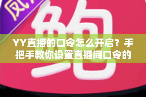 YY直播的口令怎么开启?手把手教你设置直播间口令的完整教程 YY直播的口令怎么开启?手把手教你设置直播间口令的完整教程