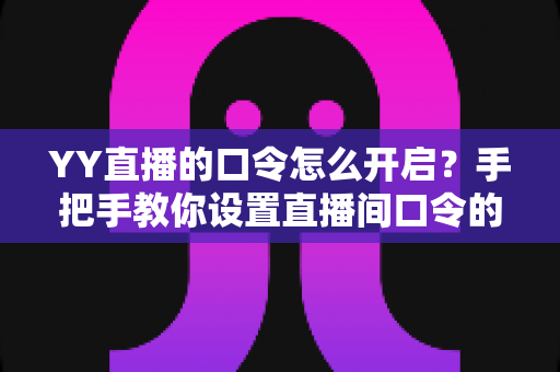 YY直播的口令怎么开启？手把手教你设置直播间口令的完整教程