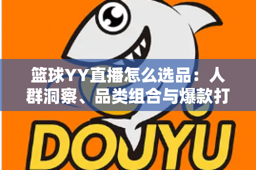 篮球YY直播怎么选品：人群洞察、品类组合与爆款打造的实战选品指南