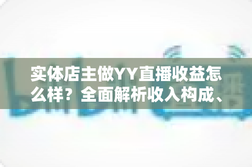 实体店主做YY直播收益怎么样?全面解析收入构成、影响因素与赚钱攻略 实体店主做YY直播收益怎么样?全面解析收入构成、影响因素与赚钱攻略