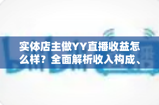 实体店主做YY直播收益怎么样?全面解析收入构成、影响因素与赚钱攻略 实体店主做YY直播收益怎么样?全面解析收入构成、影响因素与赚钱攻略