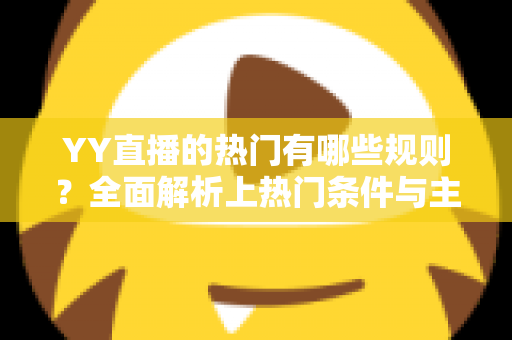 YY直播的热门有哪些规则?全面解析上热门条件与主播必看指南 YY直播的热门有哪些规则?全面解析上热门条件与主播必看指南