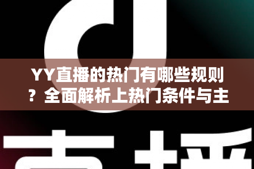 YY直播的热门有哪些规则?全面解析上热门条件与主播必看指南 YY直播的热门有哪些规则?全面解析上热门条件与主播必看指南