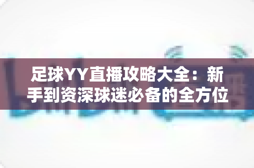 足球YY直播攻略大全：新手到资深球迷必备的全方位观赛秘籍