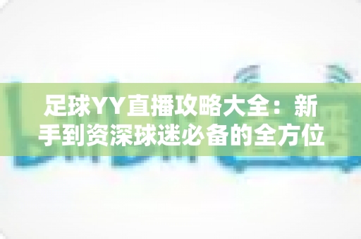 足球YY直播攻略大全：新手到资深球迷必备的全方位观赛秘籍