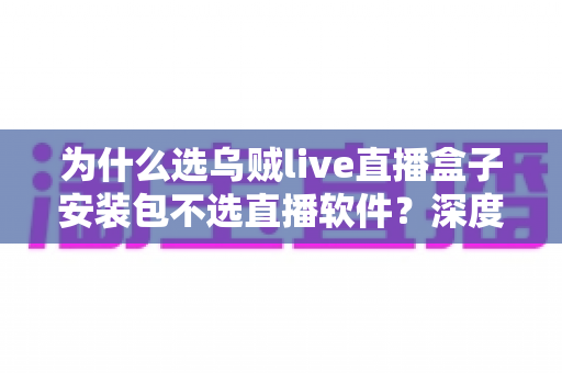 为什么选乌贼live直播盒子安装包不选直播软件？深度解析大屏观影的最佳选择